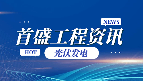 首盛工程资讯：推进生产生活低碳化，光伏发电为绿色发展添动能